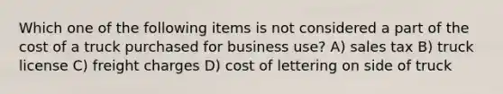 Which one of the following items is not considered a part of the cost of a truck purchased for business use? A) sales tax B) truck license C) freight charges D) cost of lettering on side of truck