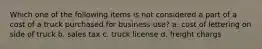 Which one of the following items is not considered a part of a cost of a truck purchased for business use? a. cost of lettering on side of truck b. sales tax c. truck license d. freight chargs