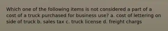 Which one of the following items is not considered a part of a cost of a truck purchased for business use? a. cost of lettering on side of truck b. sales tax c. truck license d. freight chargs