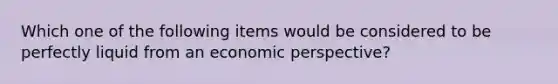 Which one of the following items would be considered to be perfectly liquid from an economic perspective?