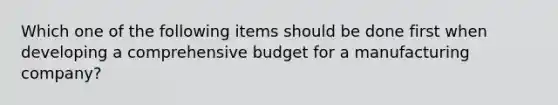 Which one of the following items should be done first when developing a comprehensive budget for a manufacturing company?