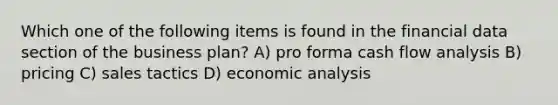 Which one of the following items is found in the financial data section of the business plan? A) pro forma cash flow analysis B) pricing C) sales tactics D) economic analysis