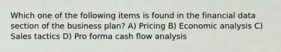 Which one of the following items is found in the financial data section of the business plan? A) Pricing B) Economic analysis C) Sales tactics D) Pro forma cash flow analysis