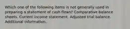 Which one of the following items is not generally used in preparing a statement of cash flows? Comparative balance sheets. Current income statement. Adjusted trial balance. Additional information.