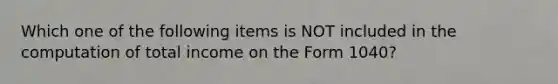 Which one of the following items is NOT included in the computation of total income on the Form 1040?