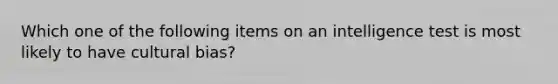Which one of the following items on an intelligence test is most likely to have cultural bias?