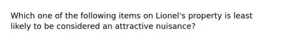 Which one of the following items on Lionel's property is least likely to be considered an attractive nuisance?