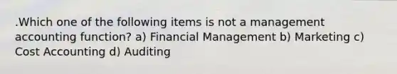 .Which one of the following items is not a management accounting function? a) Financial Management b) Marketing c) Cost Accounting d) Auditing