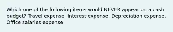 Which one of the following items would NEVER appear on a cash budget? Travel expense. Interest expense. Depreciation expense. Office salaries expense.