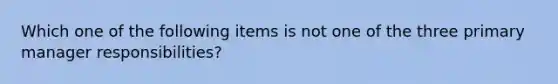 Which one of the following items is not one of the three primary manager​ responsibilities?