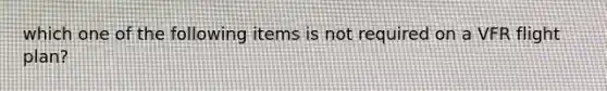 which one of the following items is not required on a VFR flight plan?