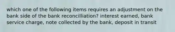 which one of the following items requires an adjustment on the bank side of the bank reconcilliation? interest earned, bank service charge, note collected by the bank, deposit in transit