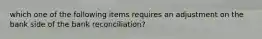 which one of the following items requires an adjustment on the bank side of the bank reconciliation?