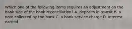 Which one of the following items requires an adjustment on the bank side of the bank reconciliation? A. deposits in transit B. a note collected by the bank C. a bank service charge D. interest earned