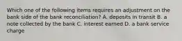 Which one of the following items requires an adjustment on the bank side of the bank​ reconciliation? A. deposits in transit B. a note collected by the bank C. interest earned D. a bank service charge