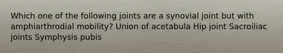 Which one of the following joints are a synovial joint but with amphiarthrodial mobility? Union of acetabula Hip joint Sacroiliac joints Symphysis pubis