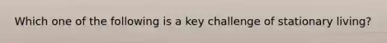 Which one of the following is a key challenge of stationary living?