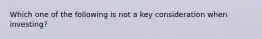 Which one of the following is not a key consideration when investing?