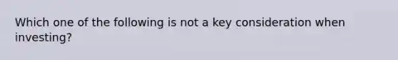 Which one of the following is not a key consideration when investing?