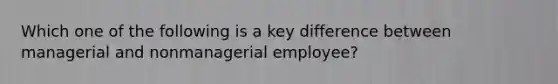 Which one of the following is a key difference between managerial and nonmanagerial employee?