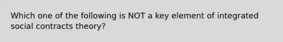 Which one of the following is NOT a key element of integrated social contracts theory?