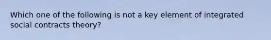 Which one of the following is not a key element of integrated social contracts theory?