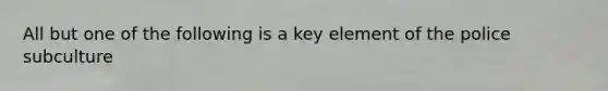 All but one of the following is a key element of the police subculture