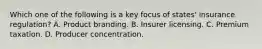 Which one of the following is a key focus of states' insurance regulation? A. Product branding. B. Insurer licensing. C. Premium taxation. D. Producer concentration.