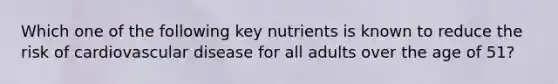 Which one of the following key nutrients is known to reduce the risk of cardiovascular disease for all adults over the age of 51?