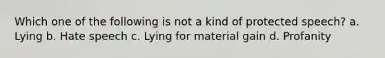 Which one of the following is not a kind of protected speech? a. Lying b. Hate speech c. Lying for material gain d. Profanity