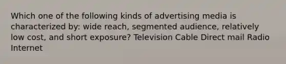 Which one of the following kinds of advertising media is characterized by: wide reach, segmented audience, relatively low cost, and short exposure? Television Cable Direct mail Radio Internet