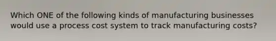 Which ONE of the following kinds of manufacturing businesses would use a process cost system to track manufacturing costs?