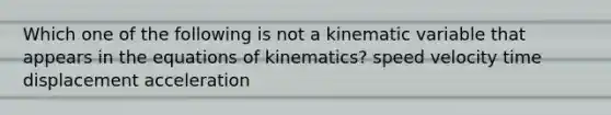 Which one of the following is not a kinematic variable that appears in the equations of kinematics? speed velocity time displacement acceleration