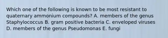 Which one of the following is known to be most resistant to quaternary ammonium compounds? A. members of the genus Staphylococcus B. gram positive bacteria C. enveloped viruses D. members of the genus Pseudomonas E. fungi