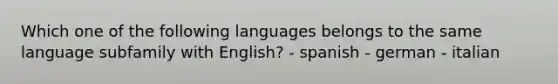 Which one of the following languages belongs to the same language subfamily with English? - spanish - german - italian