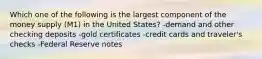 Which one of the following is the largest component of the money supply (M1) in the United States? -demand and other checking deposits -gold certificates -credit cards and traveler's checks -Federal Reserve notes