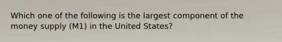 Which one of the following is the largest component of the money supply (M1) in the United States?