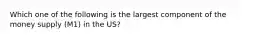 Which one of the following is the largest component of the money supply (M1) in the US?