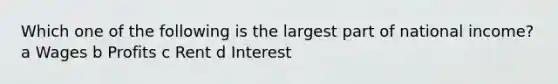 Which one of the following is the largest part of national income? a Wages b Profits c Rent d Interest