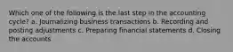 Which one of the following is the last step in the accounting cycle? a. Journalizing business transactions b. Recording and posting adjustments c. Preparing financial statements d. Closing the accounts