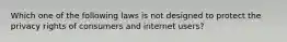 Which one of the following laws is not designed to protect the privacy rights of consumers and internet users?