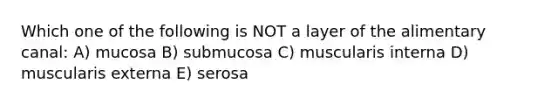 Which one of the following is NOT a layer of the alimentary canal: A) mucosa B) submucosa C) muscularis interna D) muscularis externa E) serosa