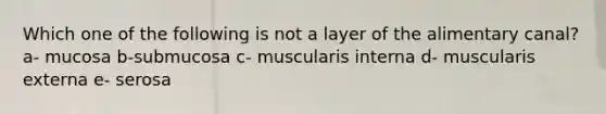 Which one of the following is not a layer of the alimentary canal? a- mucosa b-submucosa c- muscularis interna d- muscularis externa e- serosa