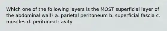 Which one of the following layers is the MOST superficial layer of the abdominal wall? a. parietal peritoneum b. superficial fascia c. muscles d. peritoneal cavity