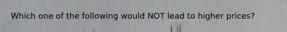 Which one of the following would NOT lead to higher prices?