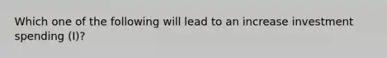 Which one of the following will lead to an increase investment spending (I)?