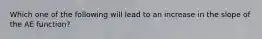 Which one of the following will lead to an increase in the slope of the AE function?