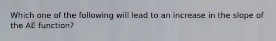 Which one of the following will lead to an increase in the slope of the AE function?