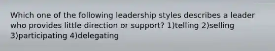 Which one of the following leadership styles describes a leader who provides little direction or support? 1)telling 2)selling 3)participating 4)delegating