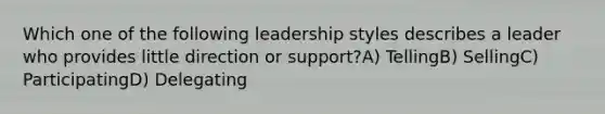 Which one of the following leadership styles describes a leader who provides little direction or support?A) TellingB) SellingC) ParticipatingD) Delegating